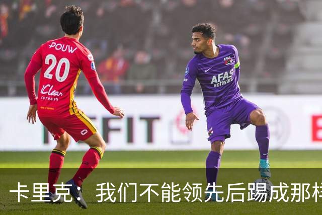 卡里克：我们不能领先后踢成那样；近几周不太好但局面能扭转过来
